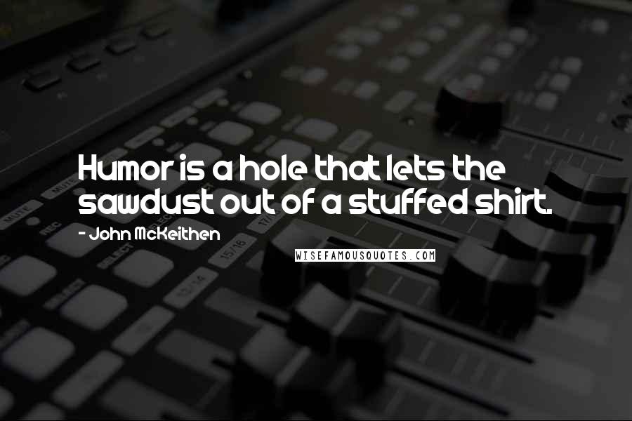 John McKeithen Quotes: Humor is a hole that lets the sawdust out of a stuffed shirt.