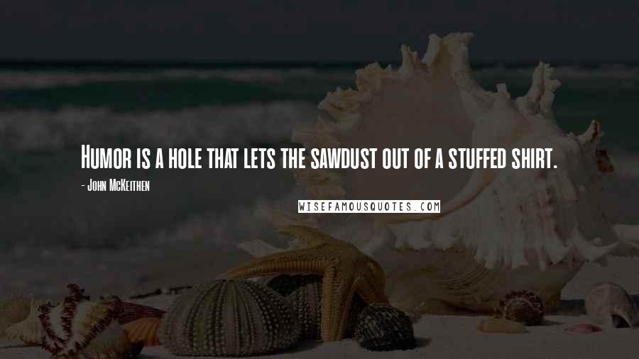 John McKeithen Quotes: Humor is a hole that lets the sawdust out of a stuffed shirt.