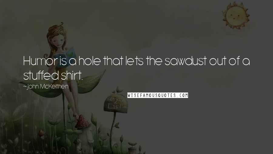 John McKeithen Quotes: Humor is a hole that lets the sawdust out of a stuffed shirt.