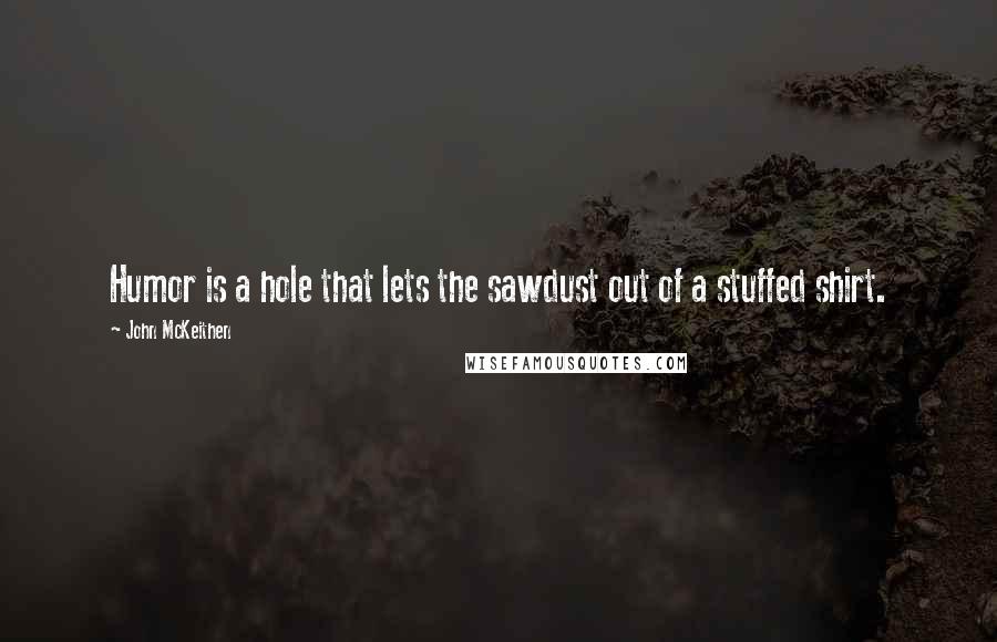 John McKeithen Quotes: Humor is a hole that lets the sawdust out of a stuffed shirt.