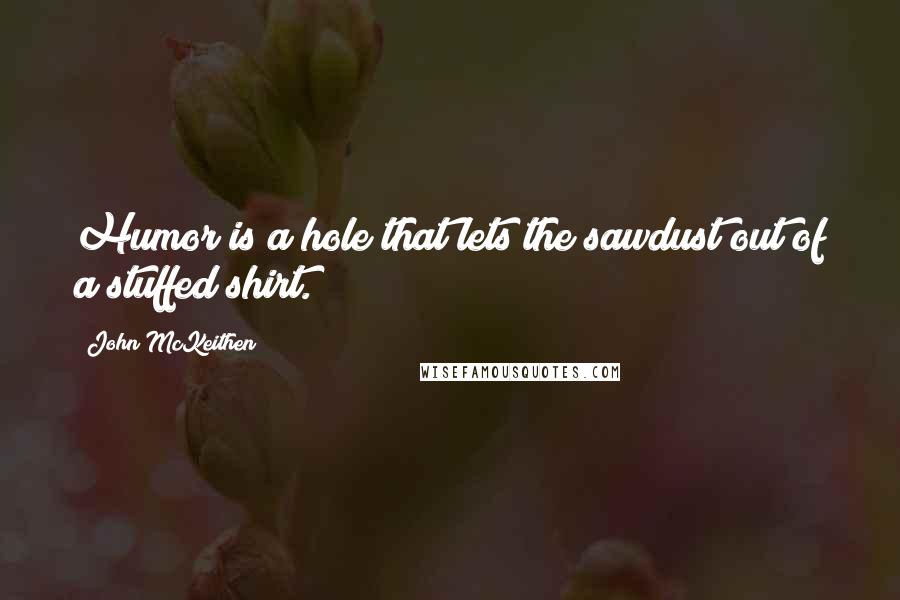 John McKeithen Quotes: Humor is a hole that lets the sawdust out of a stuffed shirt.