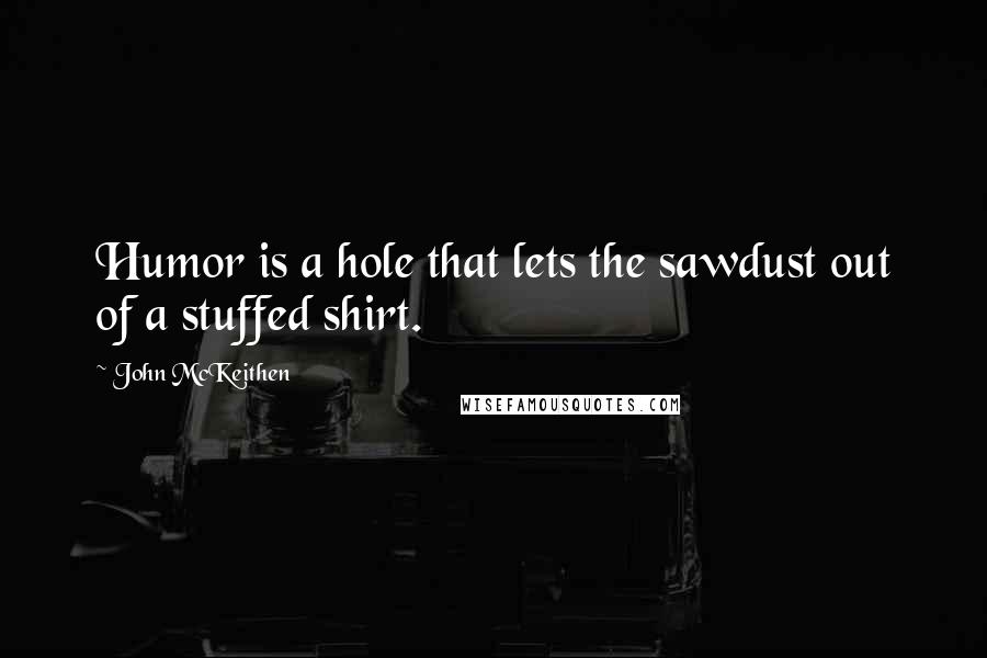 John McKeithen Quotes: Humor is a hole that lets the sawdust out of a stuffed shirt.