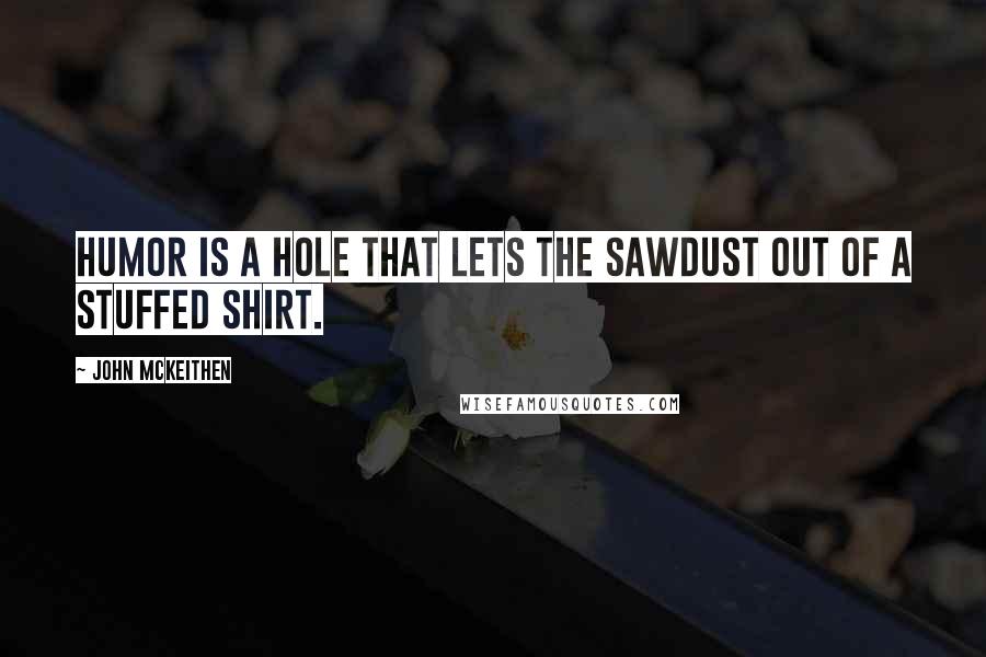 John McKeithen Quotes: Humor is a hole that lets the sawdust out of a stuffed shirt.