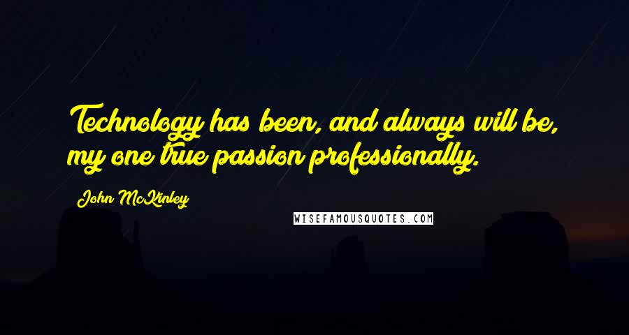 John McKinley Quotes: Technology has been, and always will be, my one true passion professionally.