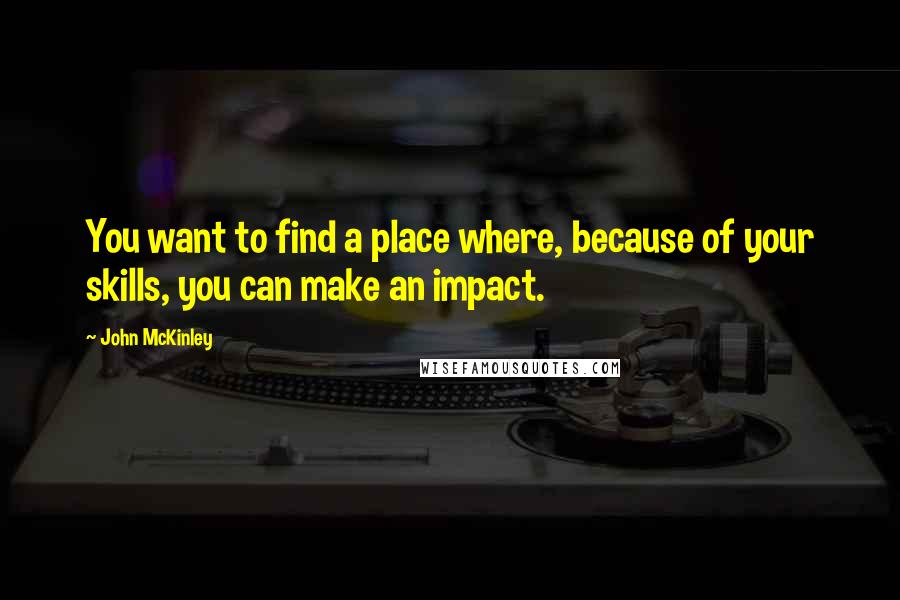 John McKinley Quotes: You want to find a place where, because of your skills, you can make an impact.