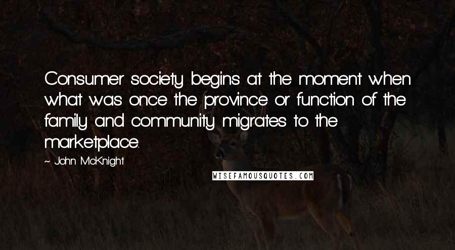 John McKnight Quotes: Consumer society begins at the moment when what was once the province or function of the family and community migrates to the marketplace.