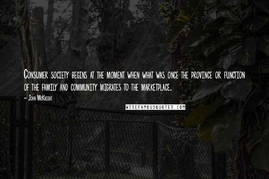 John McKnight Quotes: Consumer society begins at the moment when what was once the province or function of the family and community migrates to the marketplace.