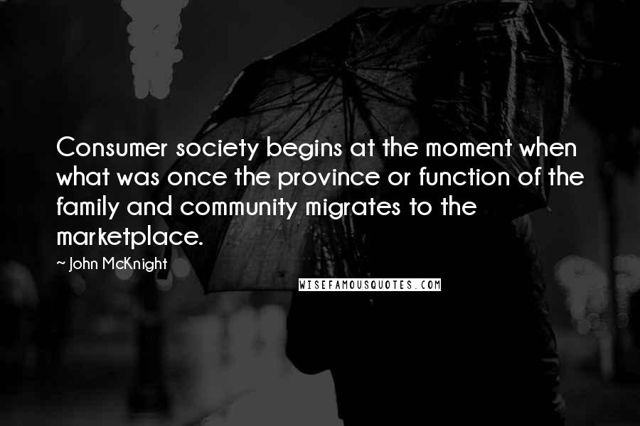 John McKnight Quotes: Consumer society begins at the moment when what was once the province or function of the family and community migrates to the marketplace.