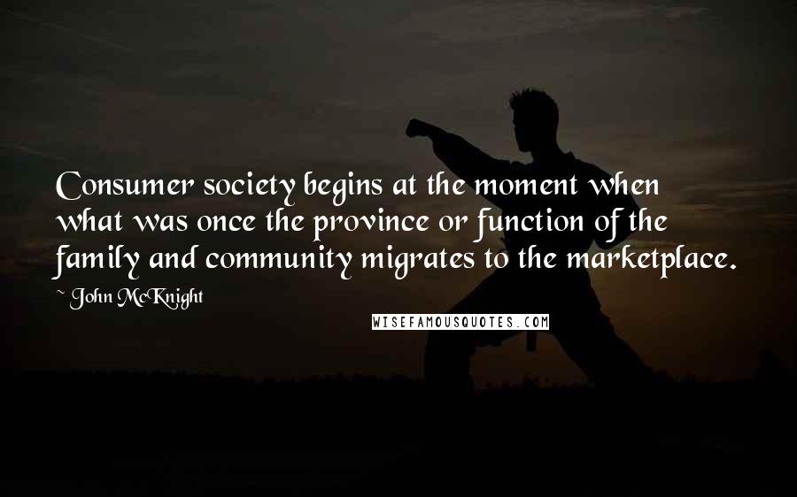 John McKnight Quotes: Consumer society begins at the moment when what was once the province or function of the family and community migrates to the marketplace.