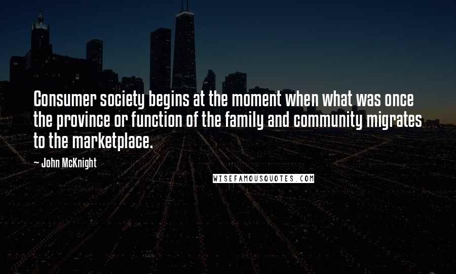 John McKnight Quotes: Consumer society begins at the moment when what was once the province or function of the family and community migrates to the marketplace.