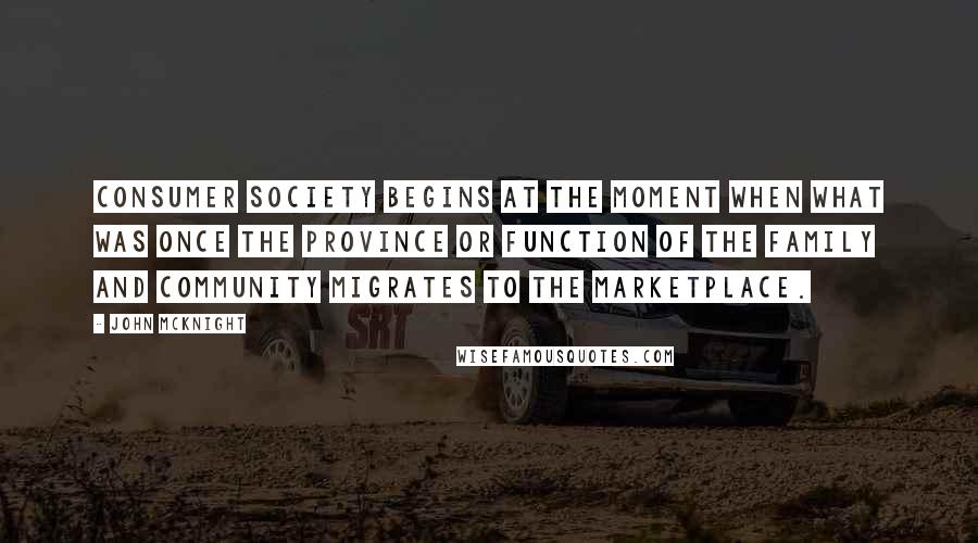 John McKnight Quotes: Consumer society begins at the moment when what was once the province or function of the family and community migrates to the marketplace.