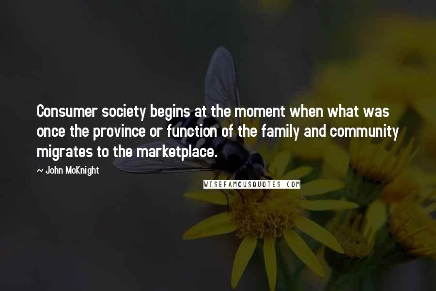 John McKnight Quotes: Consumer society begins at the moment when what was once the province or function of the family and community migrates to the marketplace.