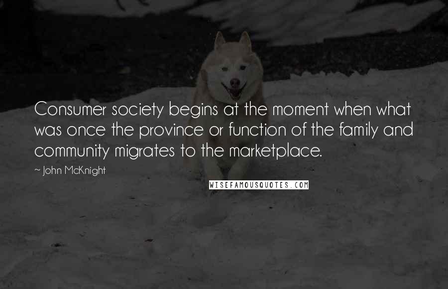 John McKnight Quotes: Consumer society begins at the moment when what was once the province or function of the family and community migrates to the marketplace.