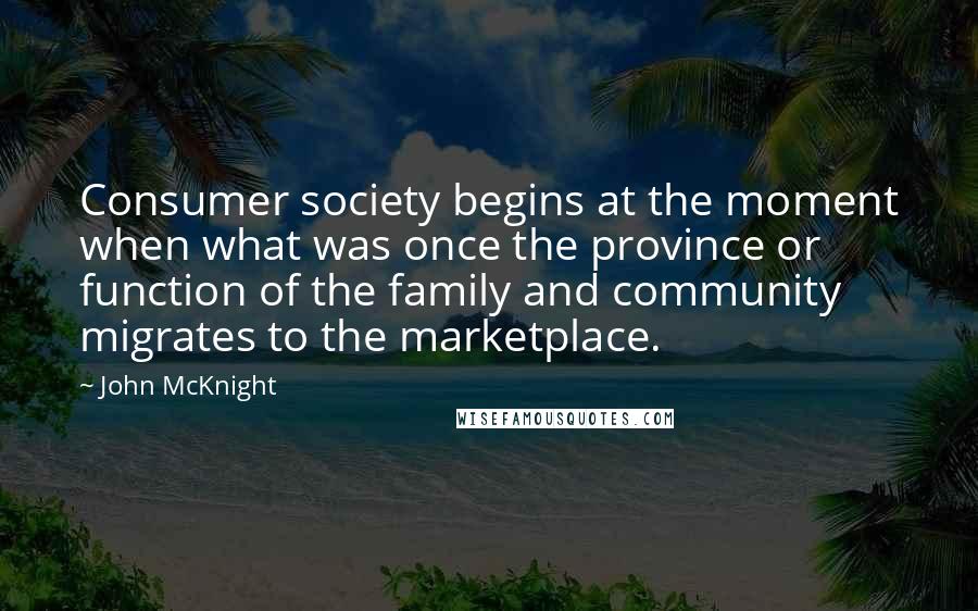 John McKnight Quotes: Consumer society begins at the moment when what was once the province or function of the family and community migrates to the marketplace.