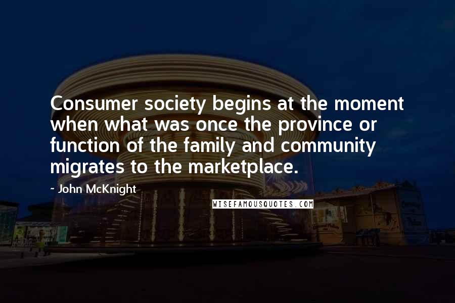 John McKnight Quotes: Consumer society begins at the moment when what was once the province or function of the family and community migrates to the marketplace.