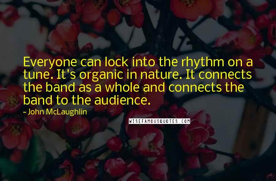 John McLaughlin Quotes: Everyone can lock into the rhythm on a tune. It's organic in nature. It connects the band as a whole and connects the band to the audience.