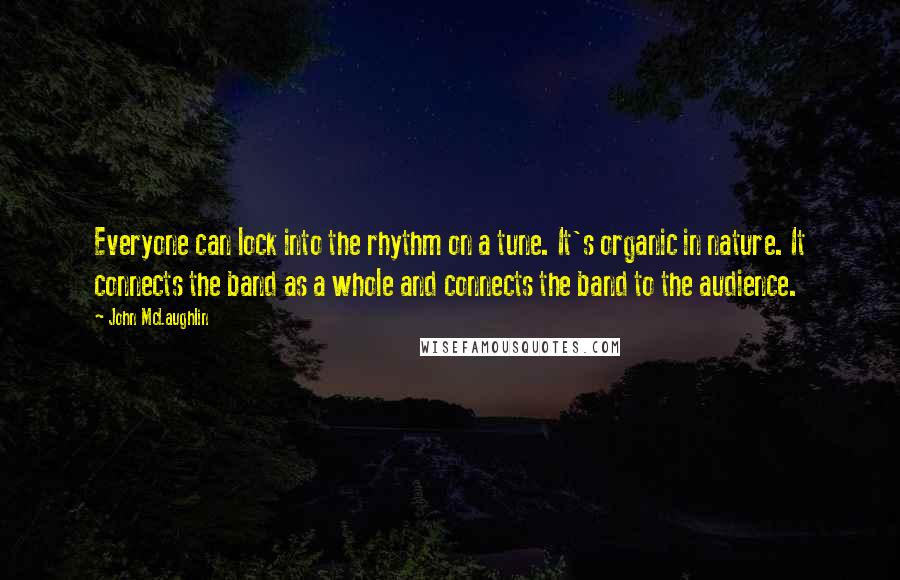 John McLaughlin Quotes: Everyone can lock into the rhythm on a tune. It's organic in nature. It connects the band as a whole and connects the band to the audience.