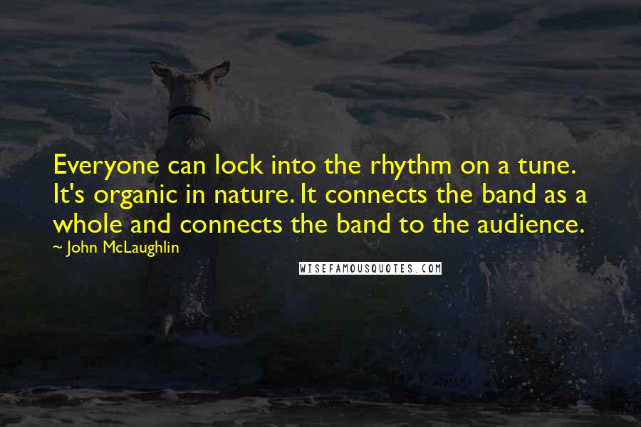 John McLaughlin Quotes: Everyone can lock into the rhythm on a tune. It's organic in nature. It connects the band as a whole and connects the band to the audience.