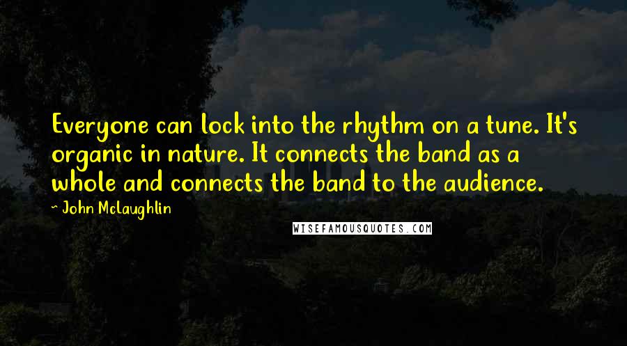 John McLaughlin Quotes: Everyone can lock into the rhythm on a tune. It's organic in nature. It connects the band as a whole and connects the band to the audience.