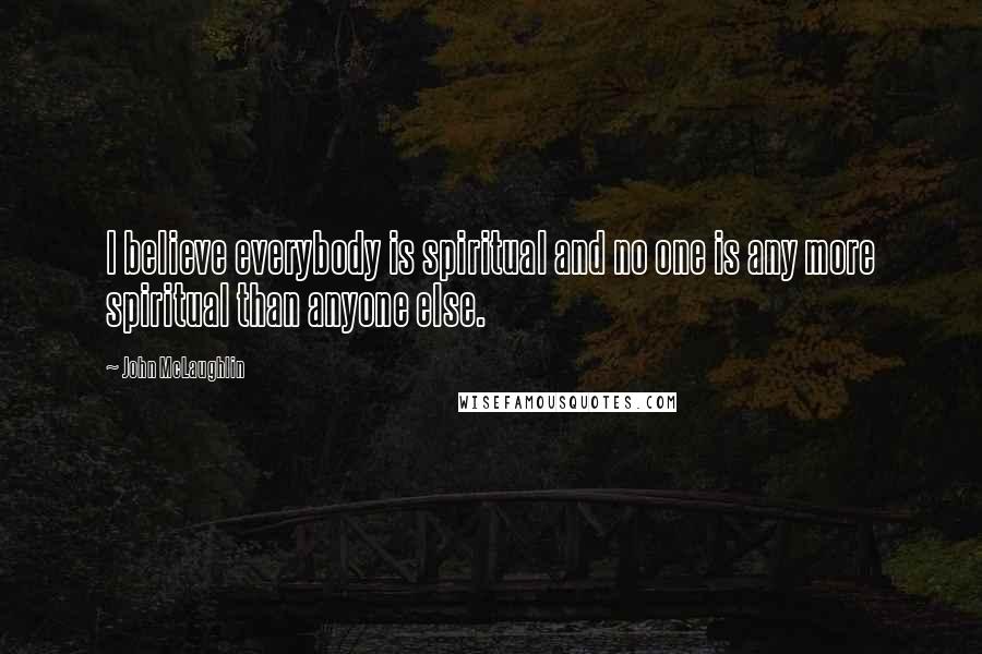 John McLaughlin Quotes: I believe everybody is spiritual and no one is any more spiritual than anyone else.