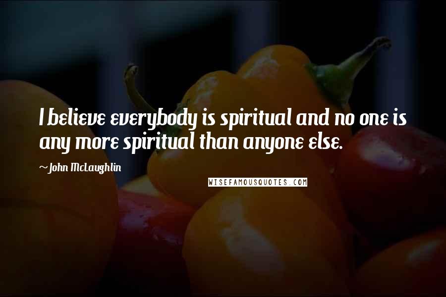 John McLaughlin Quotes: I believe everybody is spiritual and no one is any more spiritual than anyone else.