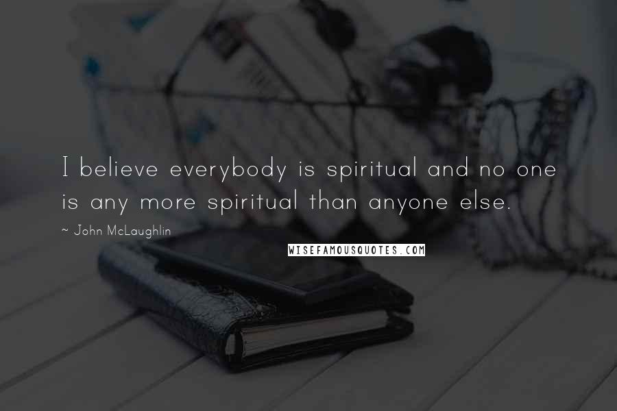 John McLaughlin Quotes: I believe everybody is spiritual and no one is any more spiritual than anyone else.