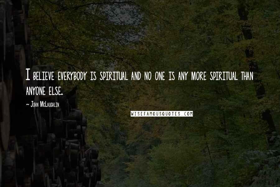 John McLaughlin Quotes: I believe everybody is spiritual and no one is any more spiritual than anyone else.