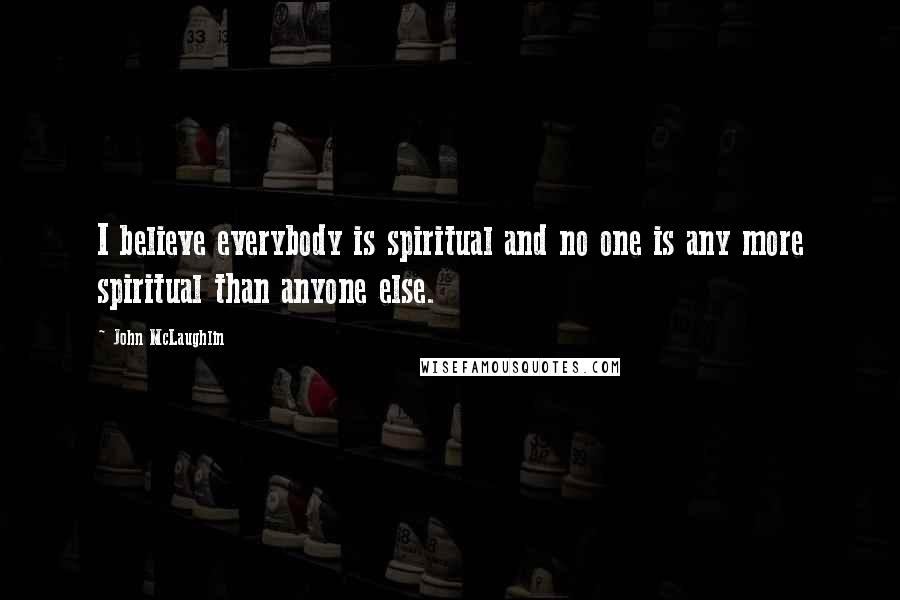 John McLaughlin Quotes: I believe everybody is spiritual and no one is any more spiritual than anyone else.