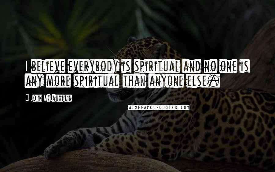 John McLaughlin Quotes: I believe everybody is spiritual and no one is any more spiritual than anyone else.