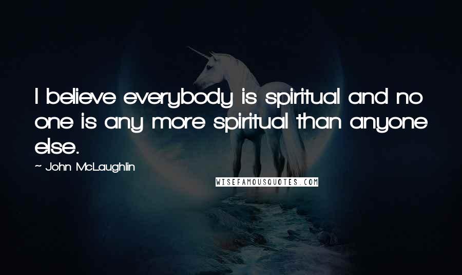 John McLaughlin Quotes: I believe everybody is spiritual and no one is any more spiritual than anyone else.