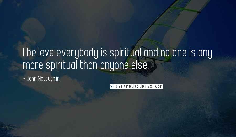 John McLaughlin Quotes: I believe everybody is spiritual and no one is any more spiritual than anyone else.