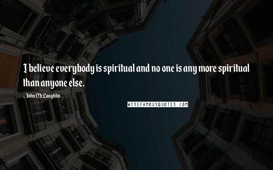 John McLaughlin Quotes: I believe everybody is spiritual and no one is any more spiritual than anyone else.