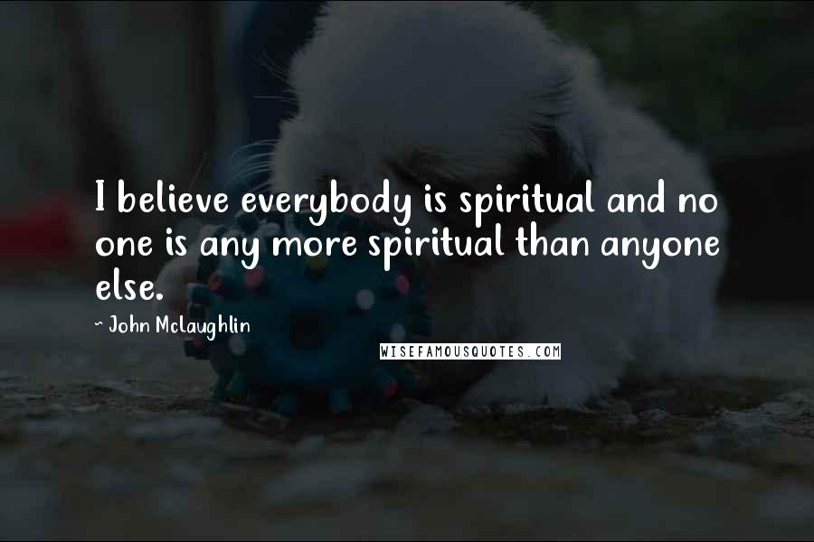 John McLaughlin Quotes: I believe everybody is spiritual and no one is any more spiritual than anyone else.