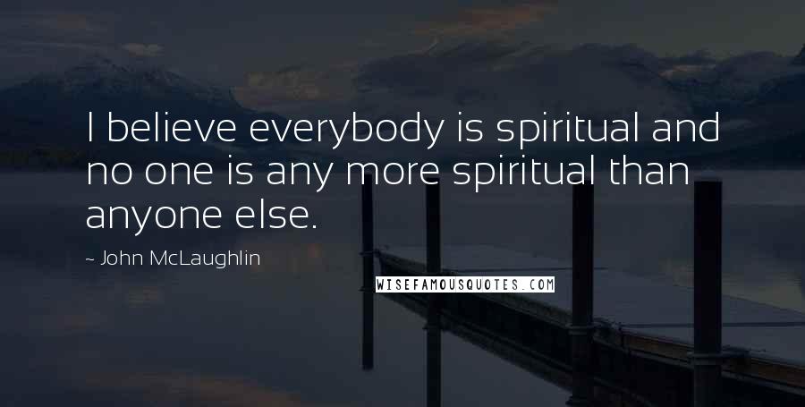 John McLaughlin Quotes: I believe everybody is spiritual and no one is any more spiritual than anyone else.