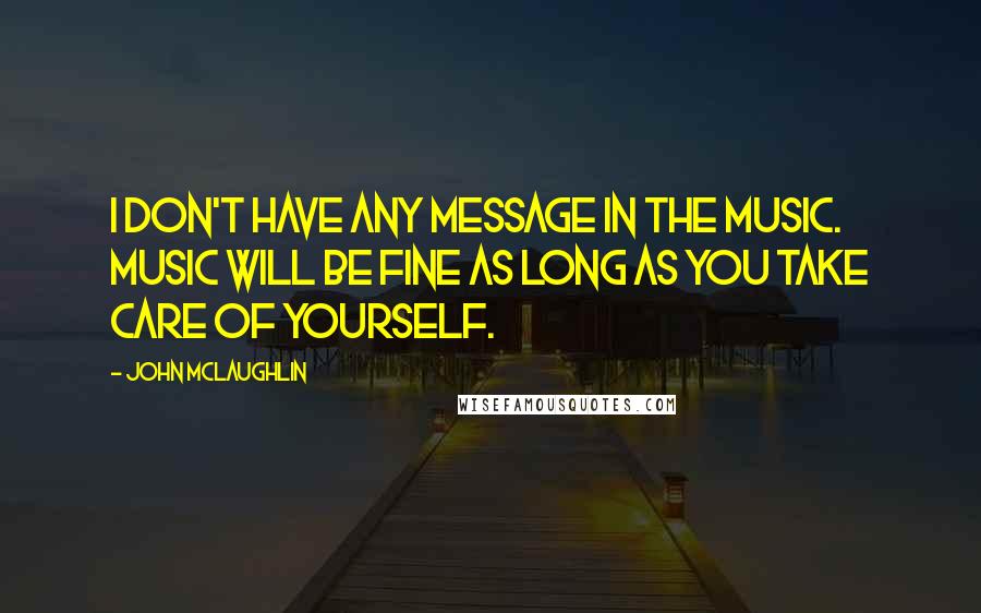 John McLaughlin Quotes: I don't have any message in the music. Music will be fine as long as you take care of yourself.