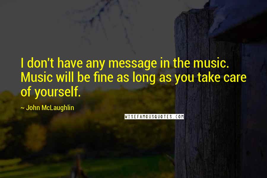 John McLaughlin Quotes: I don't have any message in the music. Music will be fine as long as you take care of yourself.