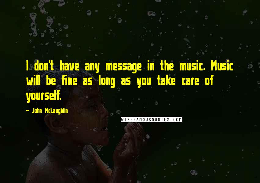 John McLaughlin Quotes: I don't have any message in the music. Music will be fine as long as you take care of yourself.