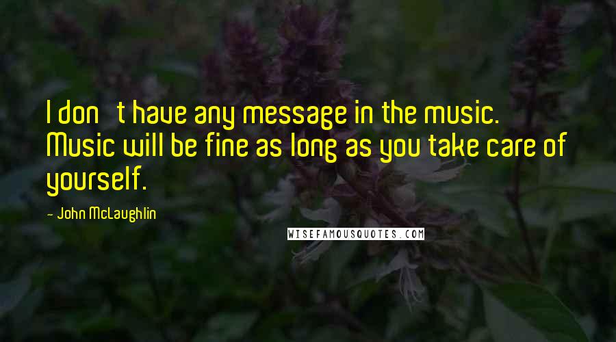 John McLaughlin Quotes: I don't have any message in the music. Music will be fine as long as you take care of yourself.