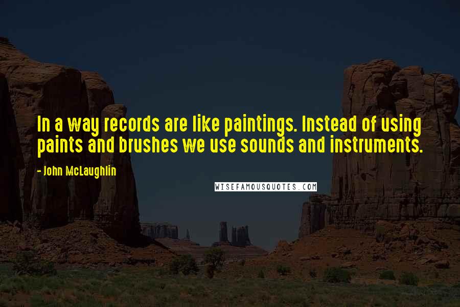 John McLaughlin Quotes: In a way records are like paintings. Instead of using paints and brushes we use sounds and instruments.