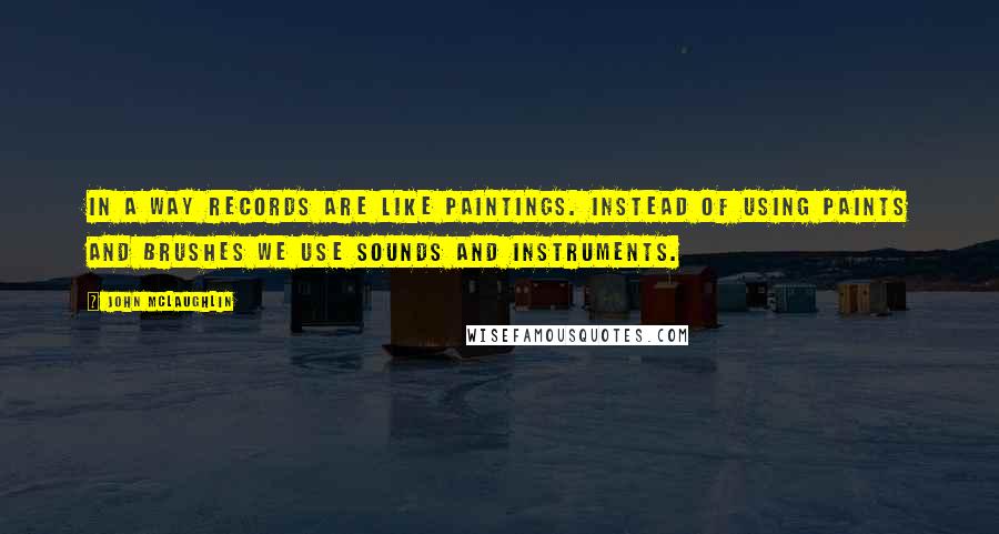 John McLaughlin Quotes: In a way records are like paintings. Instead of using paints and brushes we use sounds and instruments.