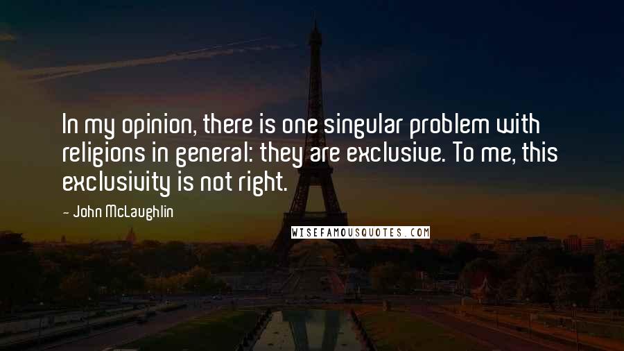 John McLaughlin Quotes: In my opinion, there is one singular problem with religions in general: they are exclusive. To me, this exclusivity is not right.