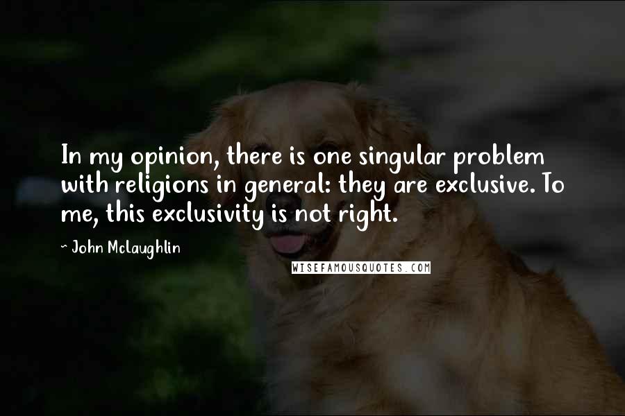 John McLaughlin Quotes: In my opinion, there is one singular problem with religions in general: they are exclusive. To me, this exclusivity is not right.