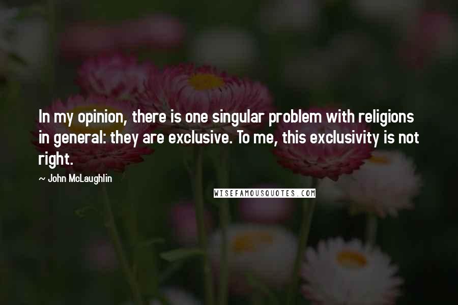 John McLaughlin Quotes: In my opinion, there is one singular problem with religions in general: they are exclusive. To me, this exclusivity is not right.