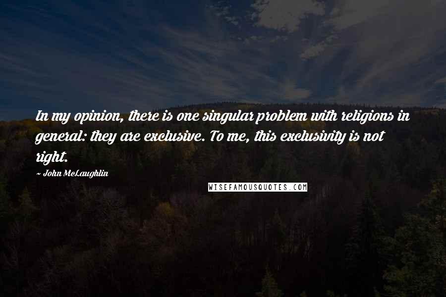 John McLaughlin Quotes: In my opinion, there is one singular problem with religions in general: they are exclusive. To me, this exclusivity is not right.