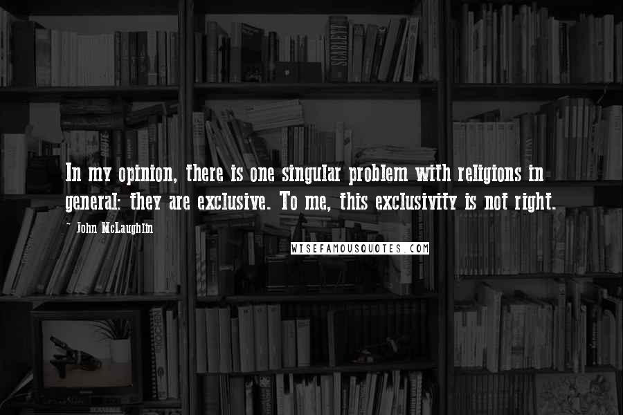 John McLaughlin Quotes: In my opinion, there is one singular problem with religions in general: they are exclusive. To me, this exclusivity is not right.