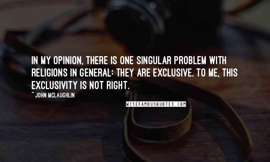 John McLaughlin Quotes: In my opinion, there is one singular problem with religions in general: they are exclusive. To me, this exclusivity is not right.