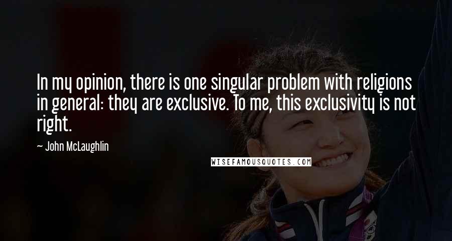 John McLaughlin Quotes: In my opinion, there is one singular problem with religions in general: they are exclusive. To me, this exclusivity is not right.