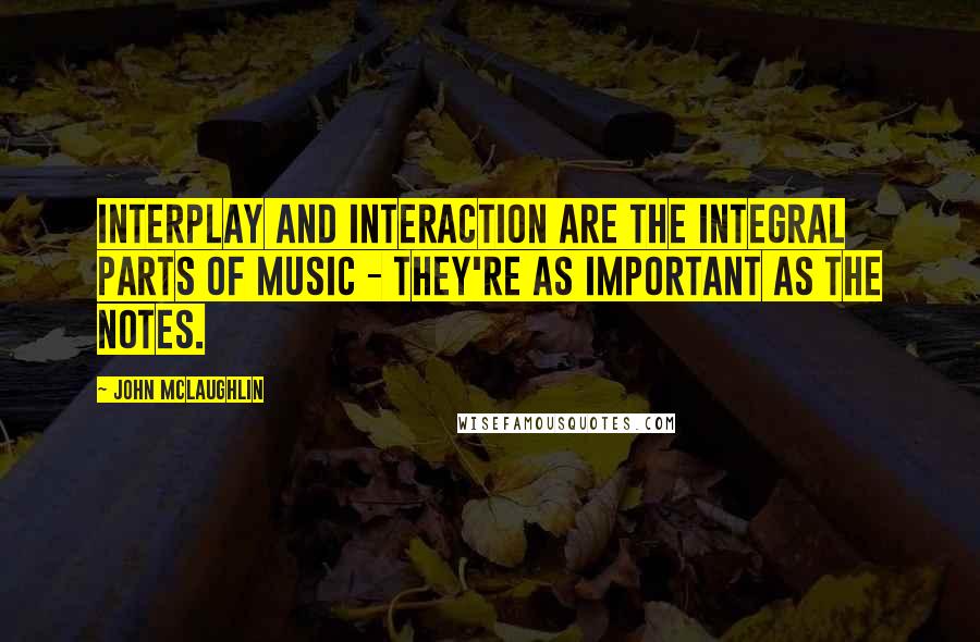 John McLaughlin Quotes: Interplay and interaction are the integral parts of music - they're as important as the notes.