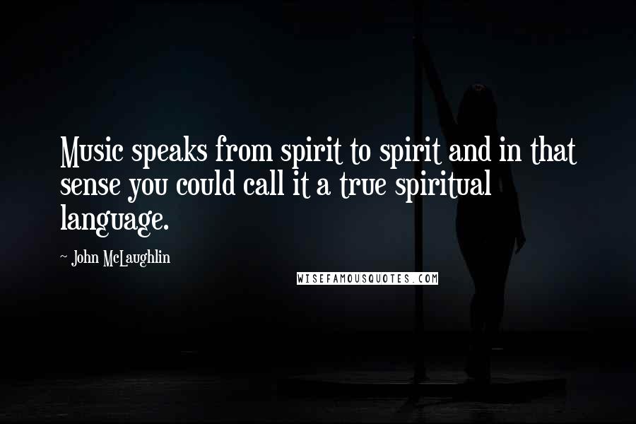 John McLaughlin Quotes: Music speaks from spirit to spirit and in that sense you could call it a true spiritual language.