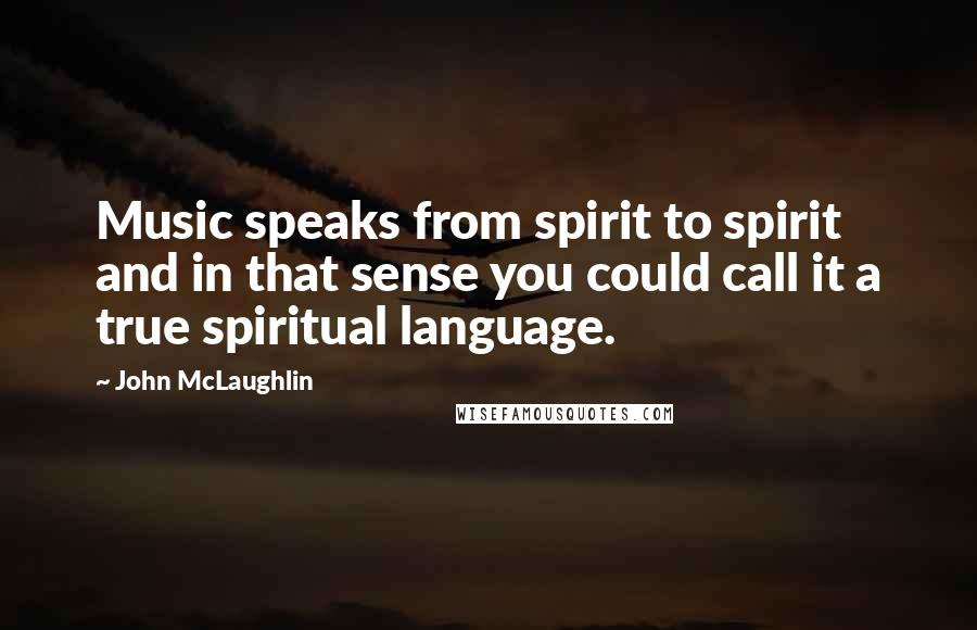 John McLaughlin Quotes: Music speaks from spirit to spirit and in that sense you could call it a true spiritual language.